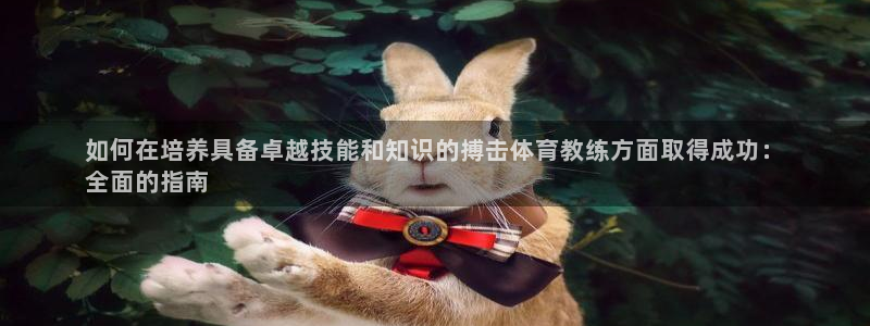 欧陆娱乐代理 贴吧：如何在培养具备卓越技能和知识的搏