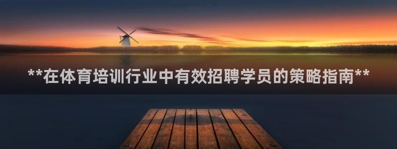 欧陆娱乐app攻略大全：**在体育培训行业中有效招聘