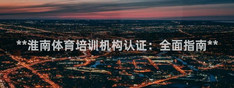 欧陆娱乐官方：**淮南体育培训机构认证：全面指南**