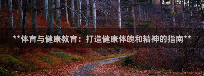 欧陆娱乐注册链接安全吗是真的吗：**体育与健康教育：