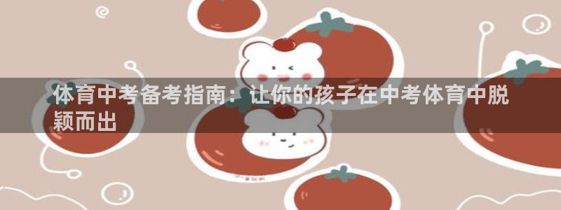 欧陆娱乐安全吗：体育中考备考指南：让你的孩子在中考体