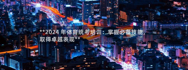 欧陆娱乐平台咋样：**2024 年体育统考培训：掌握
