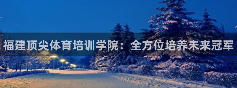 欧陆娱乐有限公司怎么样：福建顶尖体育培训学院：全方位