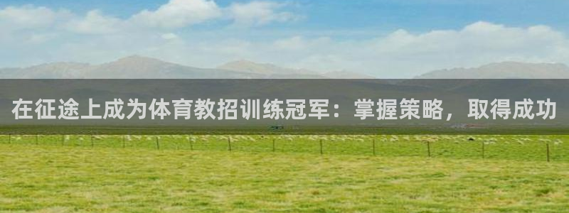 欧陆娱乐官方网站：在征途上成为体育教招训练冠军：掌握