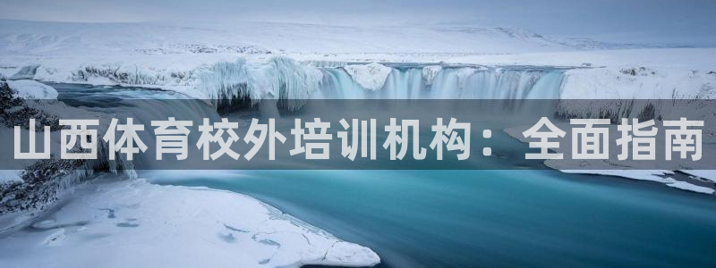 欧陆娱乐登录平台官网：山西体育校外培训机构：全面指南