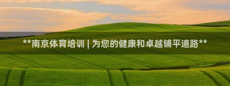 欧陆娱乐不让提现吗：**南京体育培训 | 为您的健康