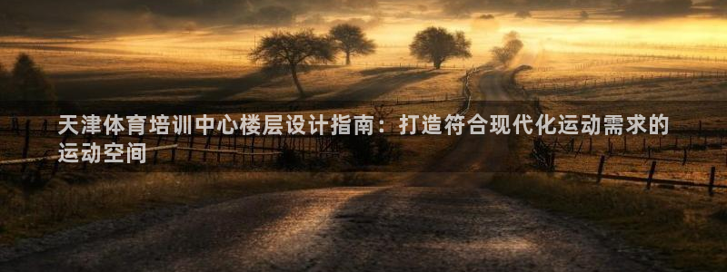 欧陆娱乐能提现嘛现在：天津体育培训中心楼层设计指南：