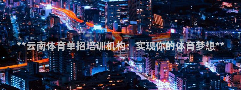 欧陆娱乐怎么注册帐号：**云南体育单招培训机构：实现