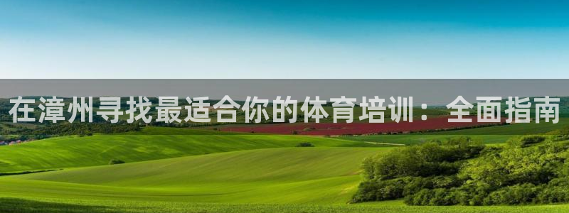 欧陆娱乐官方网站：在漳州寻找最适合你的体育培训：全面