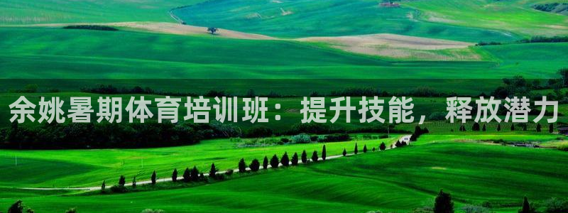 欧陆娱乐官网网址是什么：余姚暑期体育培训班：提升技能