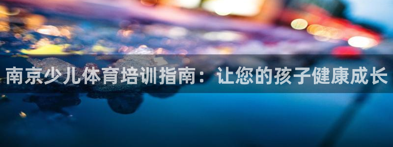 欧陆娱乐分分彩：南京少儿体育培训指南：让您的孩子健康