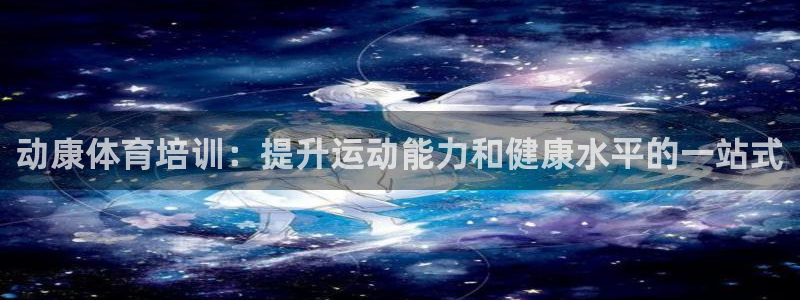 欧陆娱乐注册链接安全吗是真的吗：动康体育培训：提升运