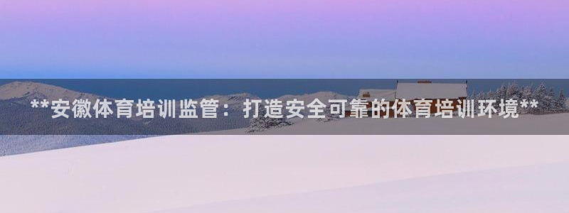 欧陆娱乐登录官网网址：**安徽体育培训监管：打造安全