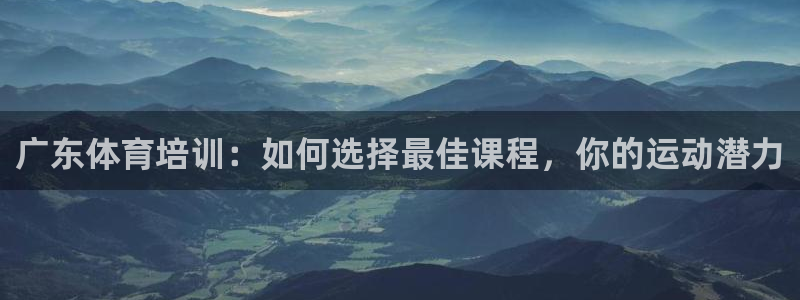 欧陆娱乐平台登陆地址在哪看：广东体育培训：如何选择最