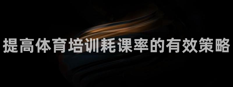 欧陆娱乐代理 贴吧：提高体育培训耗课率的有效策略