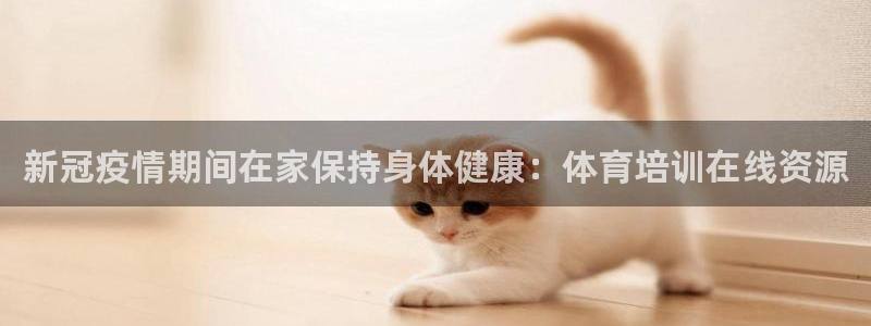 欧陆娱乐app攻略：新冠疫情期间在家保持身体健康：体