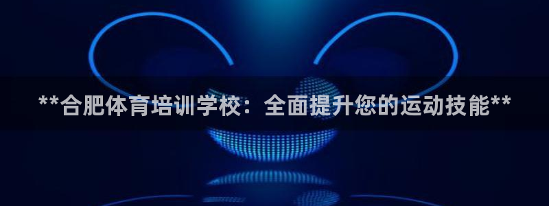 欧陆娱乐会员：**合肥体育培训学校：全面提升您的运动
