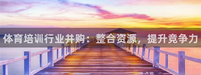 欧陆娱乐注册链接安全吗：体育培训行业并购：整合资源，