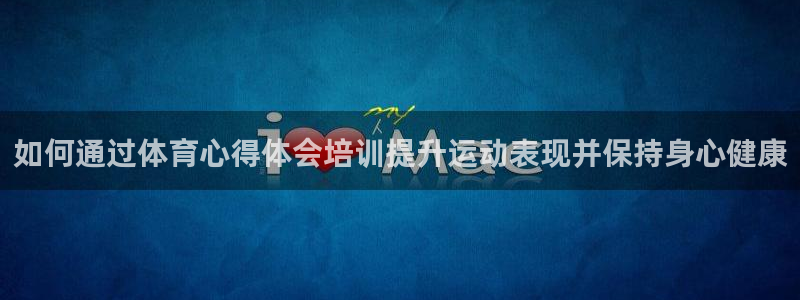 欧陆娱乐访问：如何通过体育心得体会培训提升运动表现并