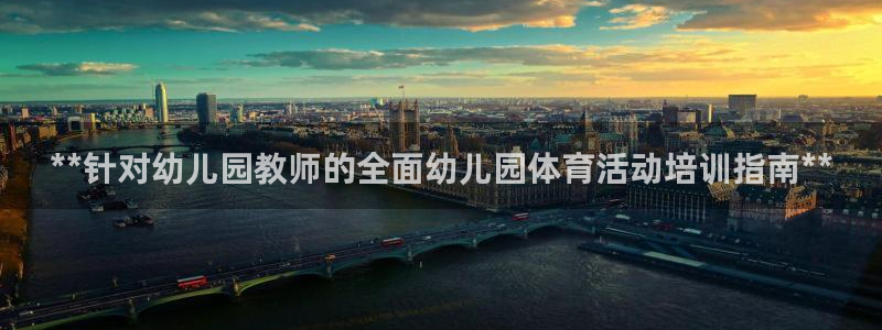 欧陆娱乐注册链接安全吗：**针对幼儿园教师的全面幼儿