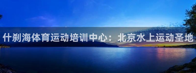 欧陆娱乐官网入口网址：什刹海体育运动培训中心：北京水