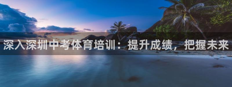 欧陆娱乐百科大全：深入深圳中考体育培训：提升成绩，把