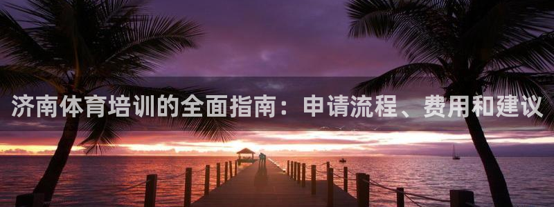 欧陆娱乐客服电话人工服务：济南体育培训的全面指南：申