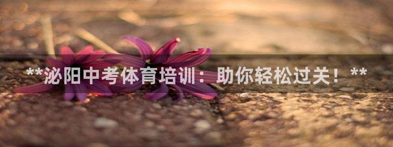 欧陆娱乐分分彩：**泌阳中考体育培训：助你轻松过关！**