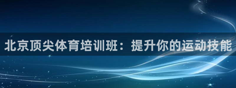 欧陆娱乐怎么注册账号啊：北京顶尖体育培训班：提升你的运动技能