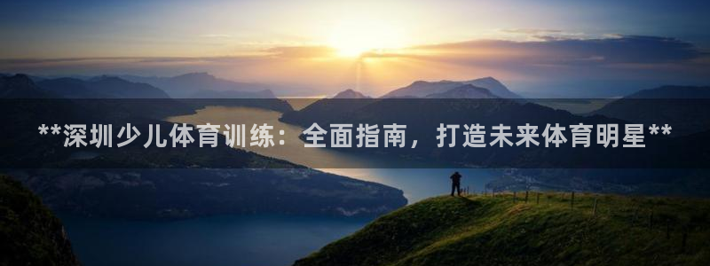 欧陆娱乐怎么注册会员号：**深圳少儿体育训练：全面指