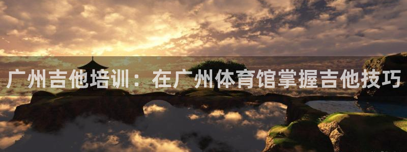 欧陆娱乐合法吗：广州吉他培训：在广州体育馆掌握吉他技巧